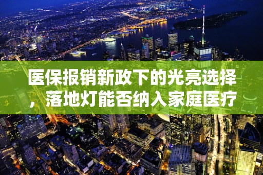 医保报销新政下的光亮选择，落地灯能否纳入家庭医疗报销范畴？
