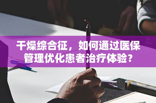 干燥综合征，如何通过医保管理优化患者治疗体验？