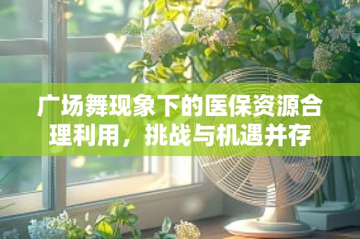 广场舞现象下的医保资源合理利用，挑战与机遇并存