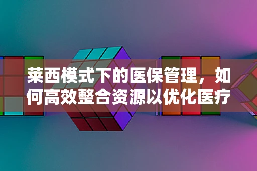 莱西模式下的医保管理，如何高效整合资源以优化医疗服务？