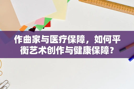 作曲家与医疗保障，如何平衡艺术创作与健康保障？