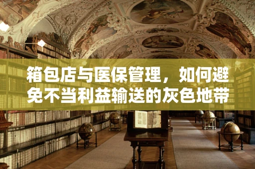箱包店与医保管理，如何避免不当利益输送的灰色地带？