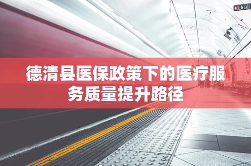德清县医保政策下的医疗服务质量提升路径