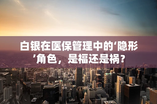 白银在医保管理中的‘隐形’角色，是福还是祸？
