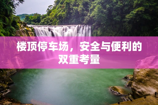 楼顶停车场，安全与便利的双重考量