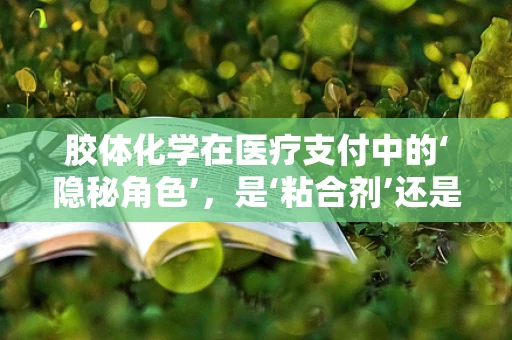 胶体化学在医疗支付中的‘隐秘角色’，是‘粘合剂’还是‘绊脚石’？