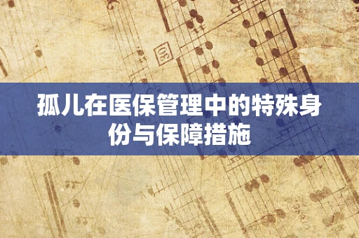 孤儿在医保管理中的特殊身份与保障措施