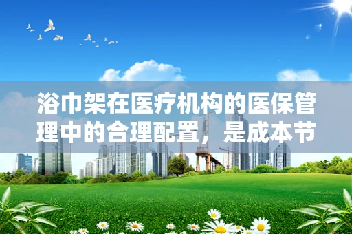浴巾架在医疗机构的医保管理中的合理配置，是成本节约还是资源浪费？