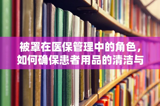 被罩在医保管理中的角色，如何确保患者用品的清洁与安全？