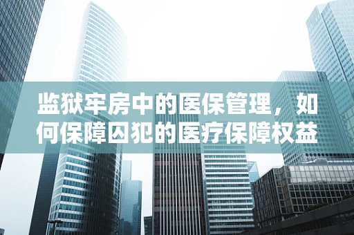 监狱牢房中的医保管理，如何保障囚犯的医疗保障权益？