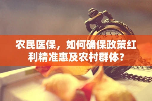 农民医保，如何确保政策红利精准惠及农村群体？