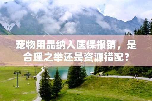 宠物用品纳入医保报销，是合理之举还是资源错配？