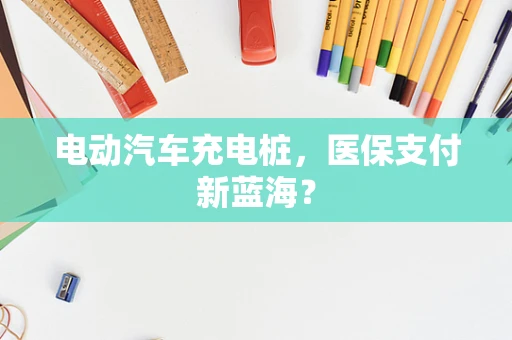 电动汽车充电桩，医保支付新蓝海？