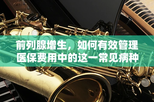 前列腺增生，如何有效管理医保费用中的这一常见病种？