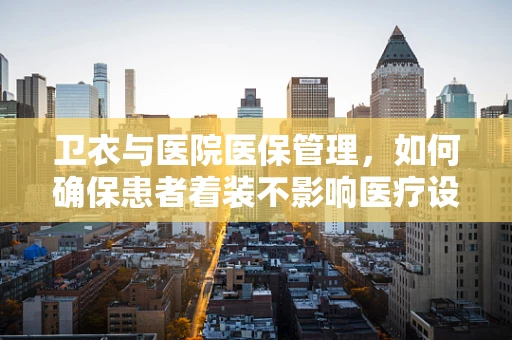 卫衣与医院医保管理，如何确保患者着装不影响医疗设备使用？