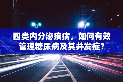 四类内分泌疾病，如何有效管理糖尿病及其并发症？