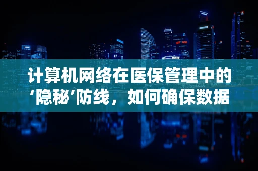 计算机网络在医保管理中的‘隐秘’防线，如何确保数据安全无虞？