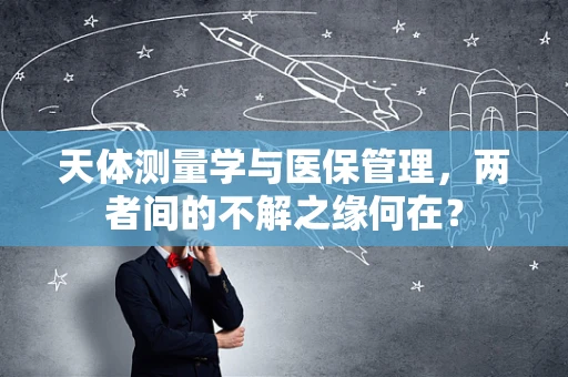 天体测量学与医保管理，两者间的不解之缘何在？
