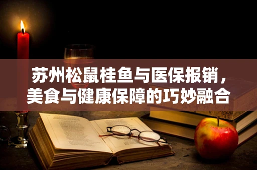 苏州松鼠桂鱼与医保报销，美食与健康保障的巧妙融合