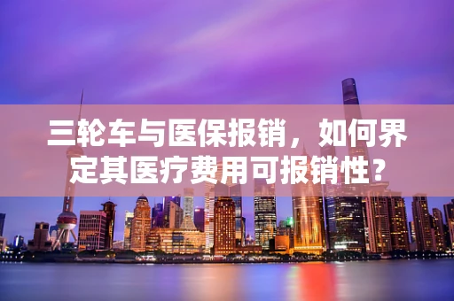 三轮车与医保报销，如何界定其医疗费用可报销性？