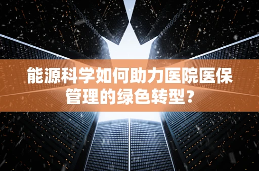 能源科学如何助力医院医保管理的绿色转型？