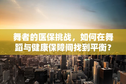 舞者的医保挑战，如何在舞蹈与健康保障间找到平衡？