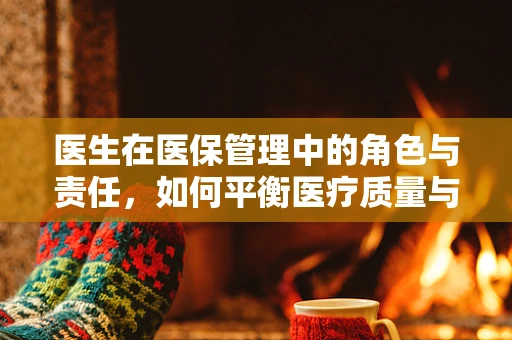 医生在医保管理中的角色与责任，如何平衡医疗质量与成本控制？