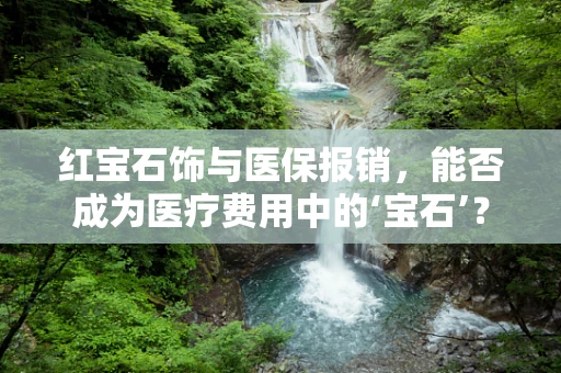 红宝石饰与医保报销，能否成为医疗费用中的‘宝石’？