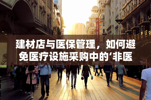 建材店与医保管理，如何避免医疗设施采购中的‘非医保’陷阱？