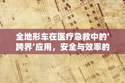 全地形车在医疗急救中的‘跨界’应用，安全与效率的双重考量