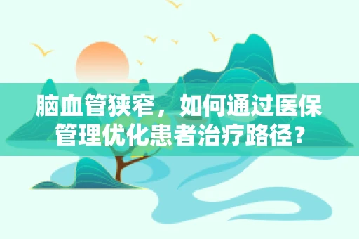 脑血管狭窄，如何通过医保管理优化患者治疗路径？
