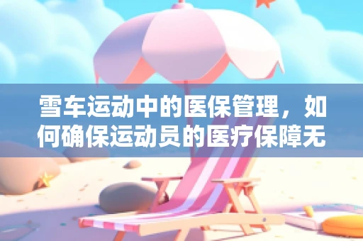 雪车运动中的医保管理，如何确保运动员的医疗保障无‘冰’可击？