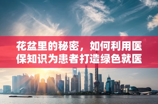 花盆里的秘密，如何利用医保知识为患者打造绿色就医环境？
