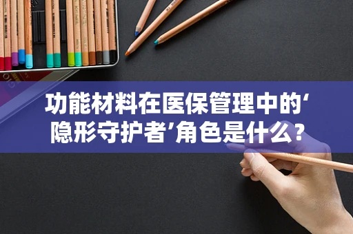 功能材料在医保管理中的‘隐形守护者’角色是什么？