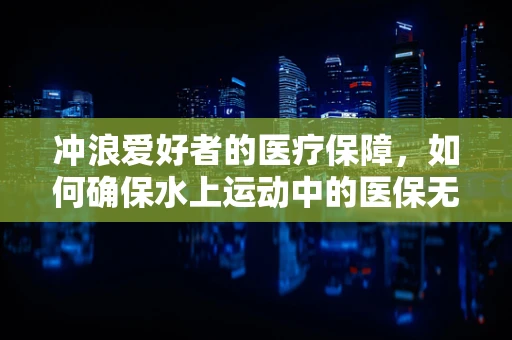 冲浪爱好者的医疗保障，如何确保水上运动中的医保无忧？