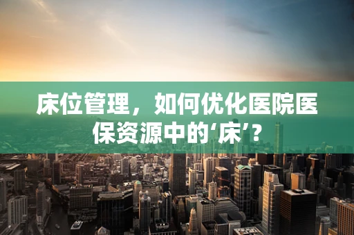 床位管理，如何优化医院医保资源中的‘床’？
