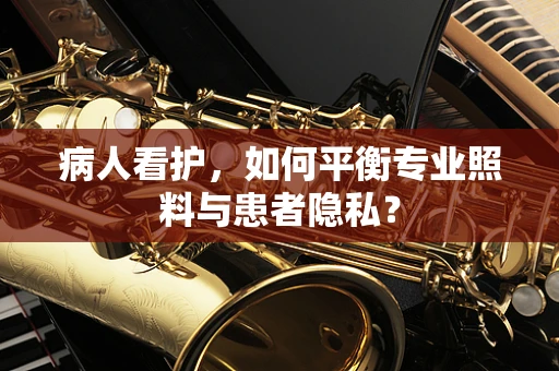 病人看护，如何平衡专业照料与患者隐私？