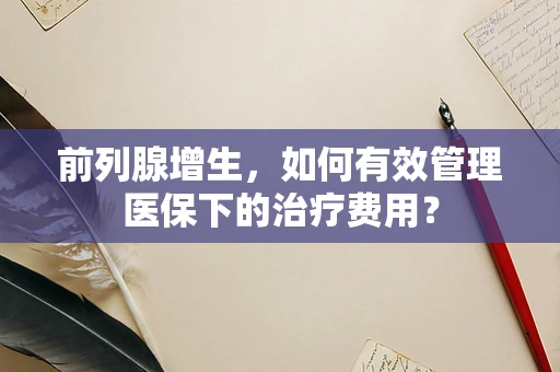 前列腺增生，如何有效管理医保下的治疗费用？