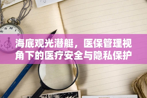 海底观光潜艇，医保管理视角下的医疗安全与隐私保护新挑战？