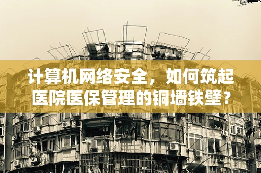 计算机网络安全，如何筑起医院医保管理的铜墙铁壁？