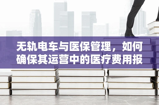 无轨电车与医保管理，如何确保其运营中的医疗费用报销顺畅？