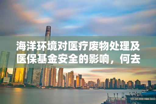 海洋环境对医疗废物处理及医保基金安全的影响，何去何从？