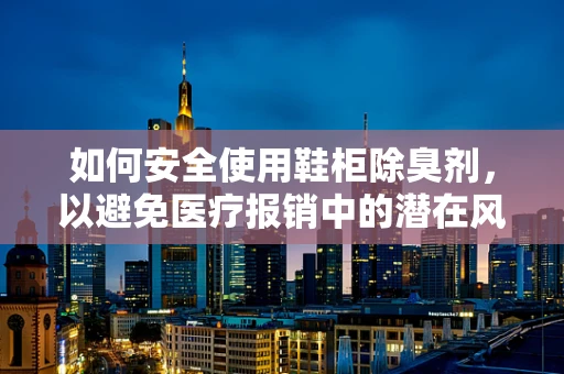 如何安全使用鞋柜除臭剂，以避免医疗报销中的潜在风险？
