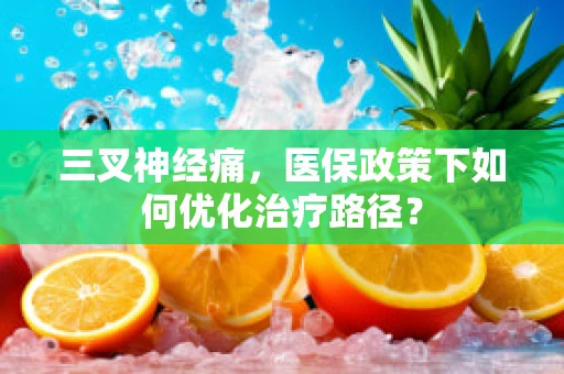 三叉神经痛，医保政策下如何优化治疗路径？