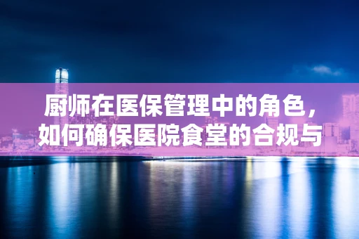 厨师在医保管理中的角色，如何确保医院食堂的合规与健康？