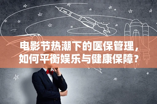 电影节热潮下的医保管理，如何平衡娱乐与健康保障？