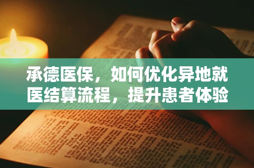 承德医保，如何优化异地就医结算流程，提升患者体验？