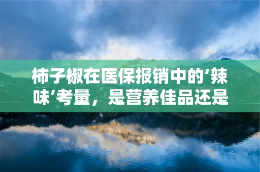 柿子椒在医保报销中的‘辣味’考量，是营养佳品还是报销难题？