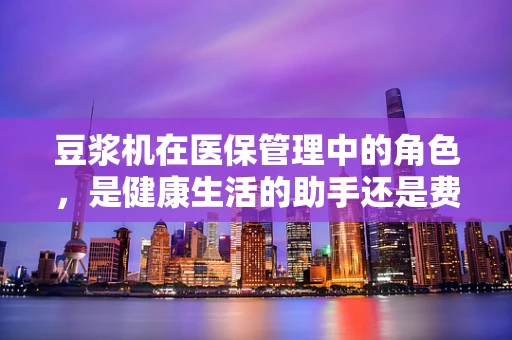 豆浆机在医保管理中的角色，是健康生活的助手还是费用控制的挑战？