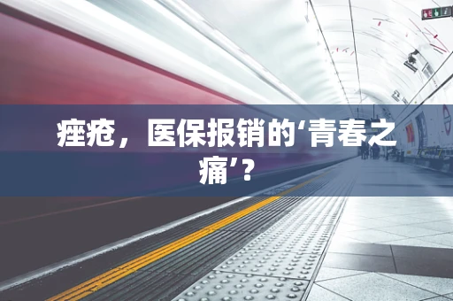 痤疮，医保报销的‘青春之痛’？